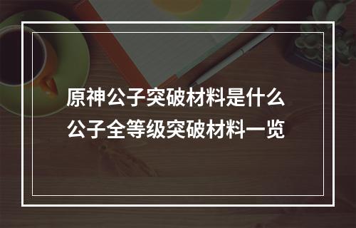 原神公子突破材料是什么 公子全等级突破材料一览