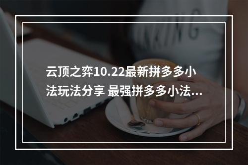 云顶之弈10.22最新拼多多小法玩法分享 最强拼多多小法阵容攻略教学