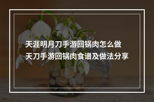 天涯明月刀手游回锅肉怎么做 天刀手游回锅肉食谱及做法分享