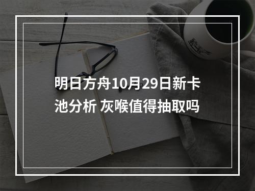 明日方舟10月29日新卡池分析 灰喉值得抽取吗