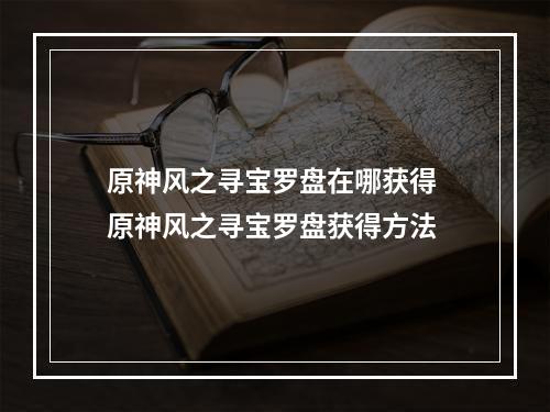 原神风之寻宝罗盘在哪获得 原神风之寻宝罗盘获得方法