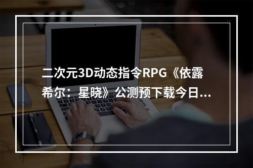 二次元3D动态指令RPG《依露希尔：星晓》公测预下载今日开启