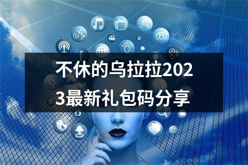 不休的乌拉拉2023最新礼包码分享