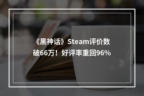 《黑神话》Steam评价数破66万！好评率重回96%