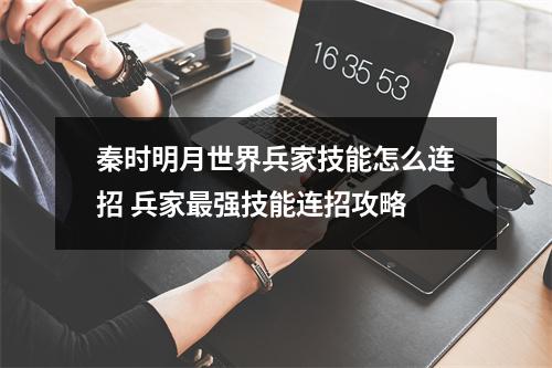 秦时明月世界兵家技能怎么连招 兵家最强技能连招攻略