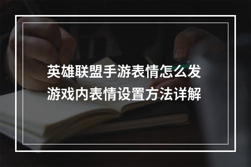 英雄联盟手游表情怎么发 游戏内表情设置方法详解