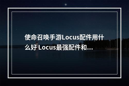 使命召唤手游Locus配件用什么好 Locus最强配件和技能推荐攻略