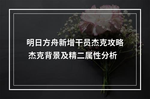 明日方舟新增干员杰克攻略 杰克背景及精二属性分析