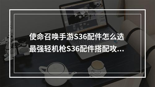 使命召唤手游S36配件怎么选 最强轻机枪S36配件搭配攻略