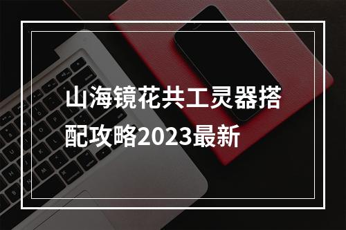 山海镜花共工灵器搭配攻略2023最新