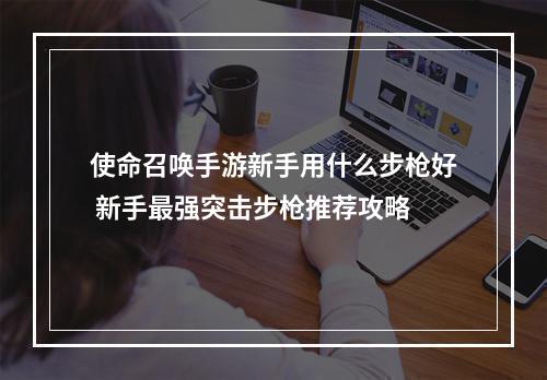 使命召唤手游新手用什么步枪好 新手最强突击步枪推荐攻略