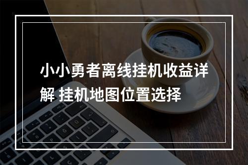 小小勇者离线挂机收益详解 挂机地图位置选择