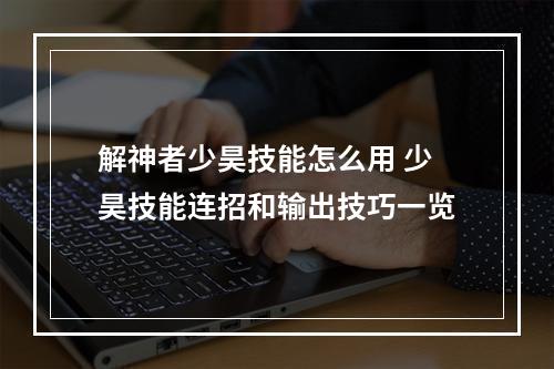 解神者少昊技能怎么用 少昊技能连招和输出技巧一览