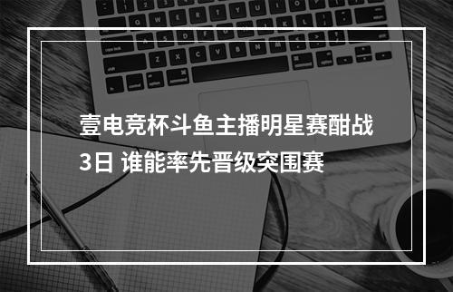 壹电竞杯斗鱼主播明星赛酣战3日 谁能率先晋级突围赛