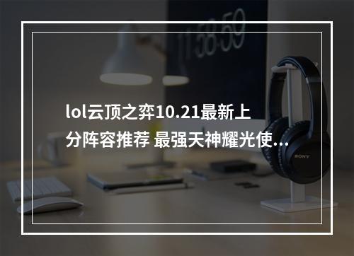 lol云顶之弈10.21最新上分阵容推荐 最强天神耀光使阵容攻略教学