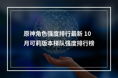 原神角色强度排行最新 10月可莉版本梯队强度排行榜