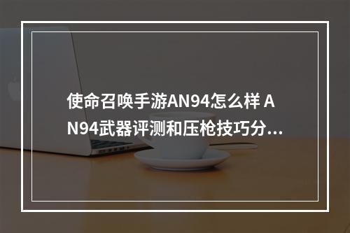 使命召唤手游AN94怎么样 AN94武器评测和压枪技巧分享