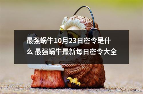 最强蜗牛10月23日密令是什么 最强蜗牛最新每日密令大全