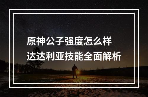 原神公子强度怎么样 达达利亚技能全面解析