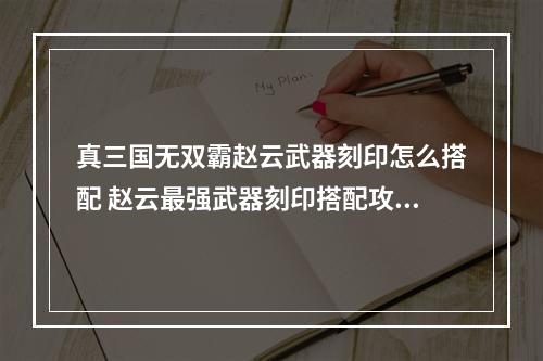 真三国无双霸赵云武器刻印怎么搭配 赵云最强武器刻印搭配攻略