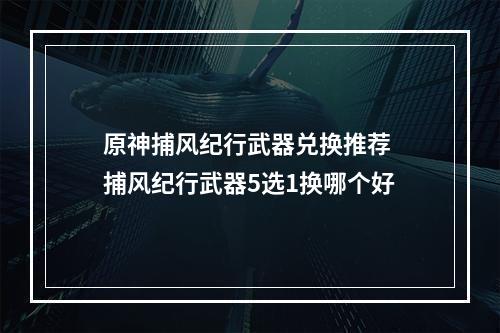 原神捕风纪行武器兑换推荐 捕风纪行武器5选1换哪个好