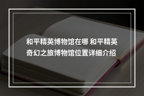 和平精英博物馆在哪 和平精英奇幻之旅博物馆位置详细介绍