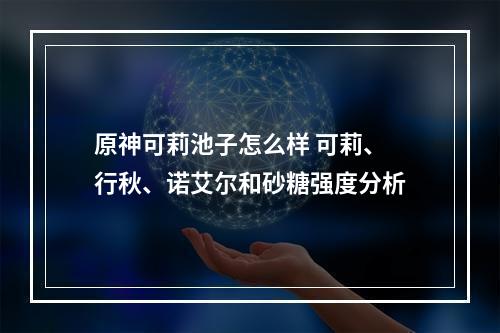 原神可莉池子怎么样 可莉、行秋、诺艾尔和砂糖强度分析