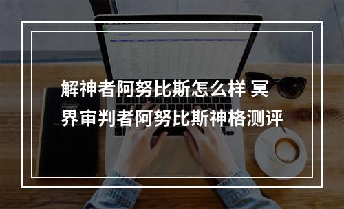 解神者阿努比斯怎么样 冥界审判者阿努比斯神格测评