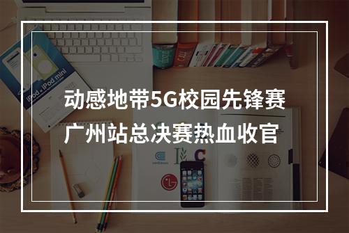 动感地带5G校园先锋赛广州站总决赛热血收官