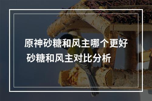 原神砂糖和风主哪个更好 砂糖和风主对比分析