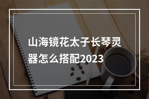 山海镜花太子长琴灵器怎么搭配2023