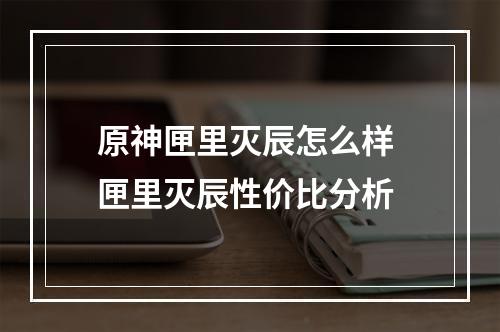 原神匣里灭辰怎么样 匣里灭辰性价比分析