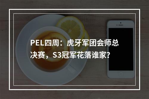 PEL四周：虎牙军团会师总决赛，S3冠军花落谁家？