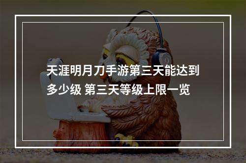 天涯明月刀手游第三天能达到多少级 第三天等级上限一览