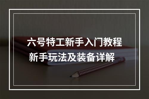 六号特工新手入门教程 新手玩法及装备详解