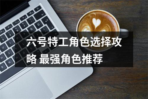 六号特工角色选择攻略 最强角色推荐