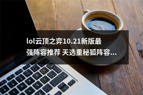 lol云顶之弈10.21新版最强阵容推荐 天选重秘狐阵容攻略教学