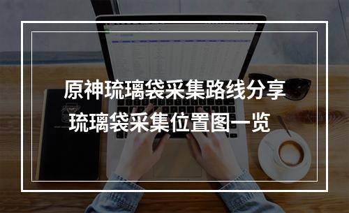 原神琉璃袋采集路线分享 琉璃袋采集位置图一览