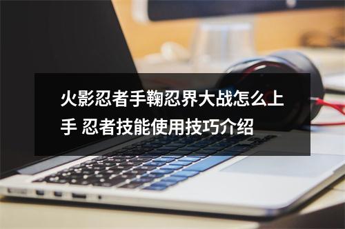 火影忍者手鞠忍界大战怎么上手 忍者技能使用技巧介绍