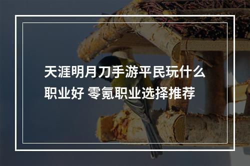 天涯明月刀手游平民玩什么职业好 零氪职业选择推荐