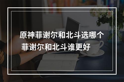 原神菲谢尔和北斗选哪个 菲谢尔和北斗谁更好