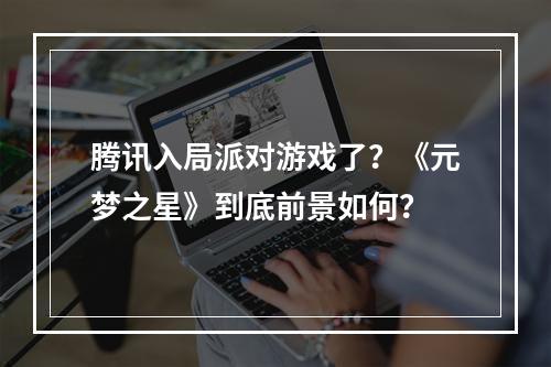 腾讯入局派对游戏了？《元梦之星》到底前景如何？