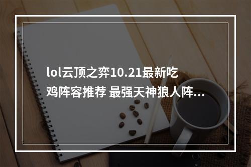 lol云顶之弈10.21最新吃鸡阵容推荐 最强天神狼人阵容运营详解