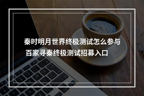 秦时明月世界终极测试怎么参与 百家寻秦终极测试招募入口