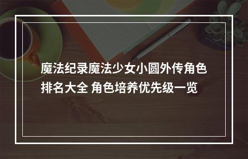 魔法纪录魔法少女小圆外传角色排名大全 角色培养优先级一览