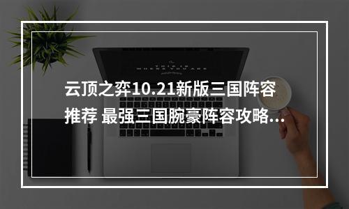 云顶之弈10.21新版三国阵容推荐 最强三国腕豪阵容攻略教学