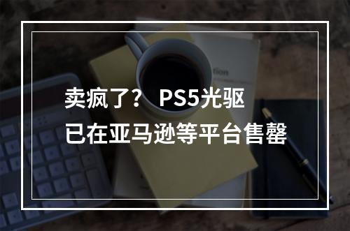 卖疯了？ PS5光驱已在亚马逊等平台售罄