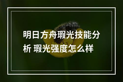 明日方舟瑕光技能分析 瑕光强度怎么样