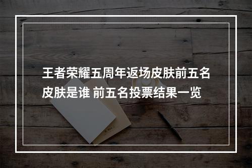 王者荣耀五周年返场皮肤前五名皮肤是谁 前五名投票结果一览