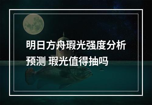 明日方舟瑕光强度分析预测 瑕光值得抽吗